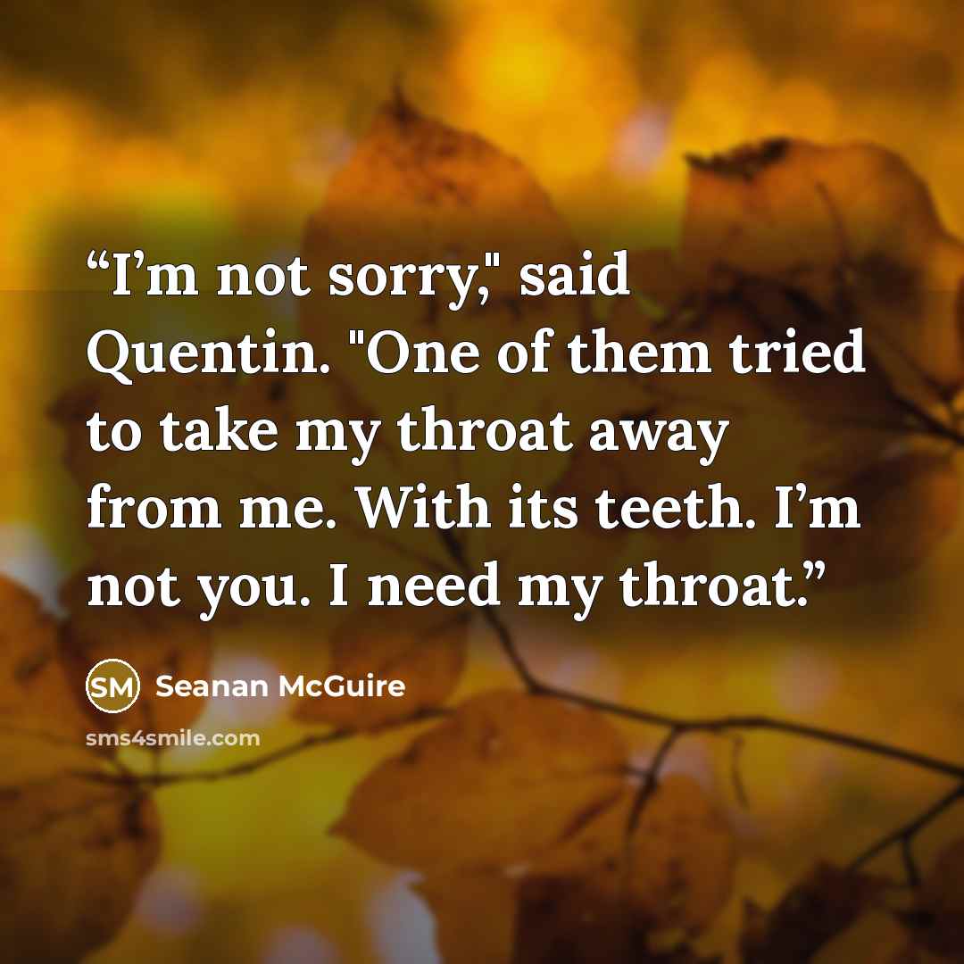 “I’m not sorry," said Quentin. "One of them tried to take my throat away from me. With its teeth. I’m not you. I need my throat.” quote by Seanan McGuire