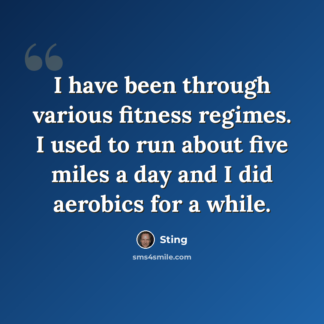 “I have been through various fitness regimes. I used to run about five miles a day and I did aerobics for a while.” quote by Sting