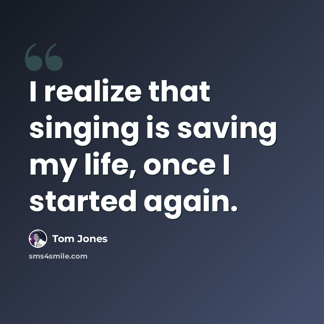 “I realize that singing is saving my life, once I started again.” quote by Tom Jones