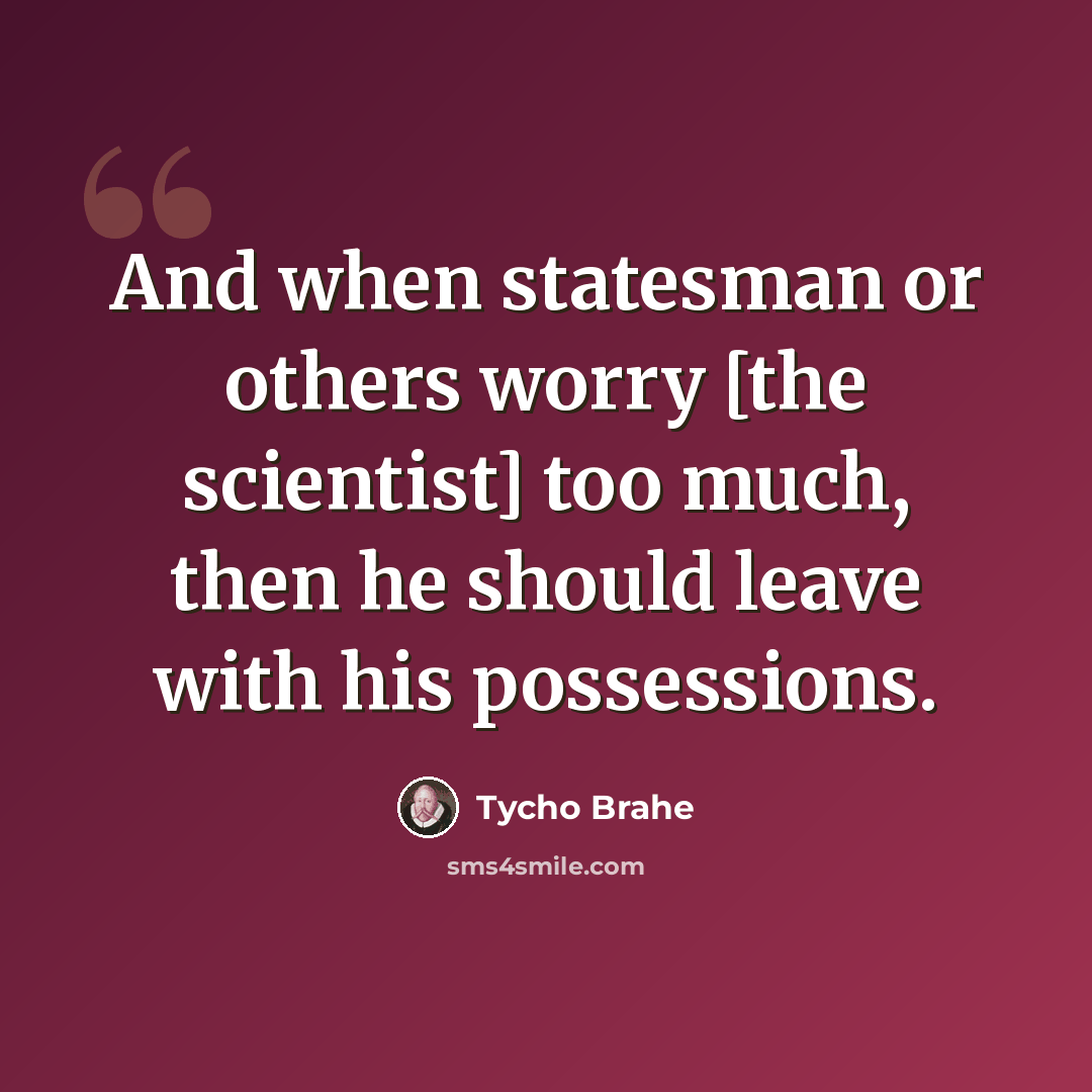“And when statesman or others worry [the scientist] too much, then he should leave with his possessions.” quote by Tycho Brahe