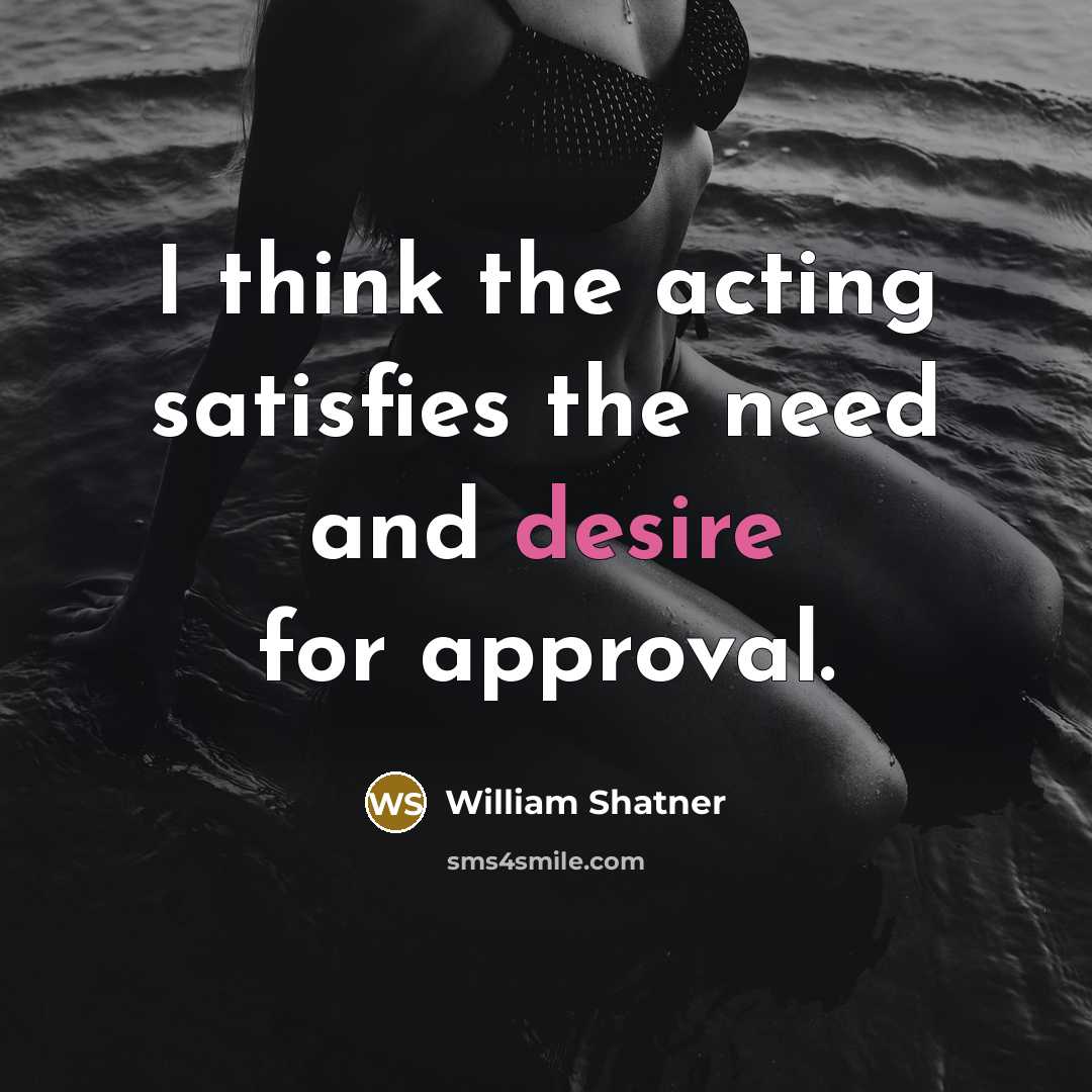 “I think the acting satisfies the need and desire for approval.” quote by William Shatner