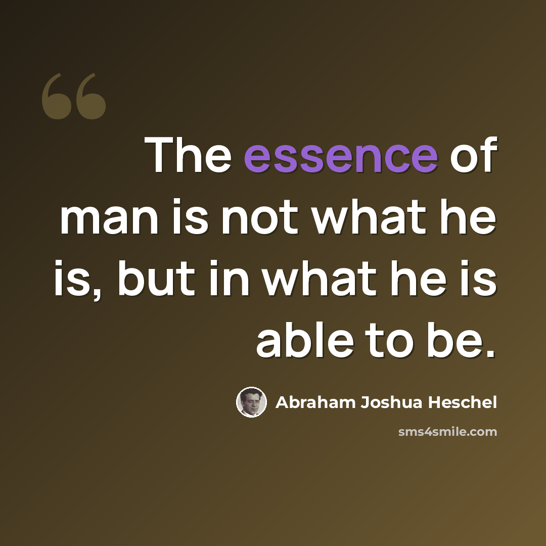 “The essence of man is not what he is, but in what he is able to be.” quote by Abraham Joshua Heschel