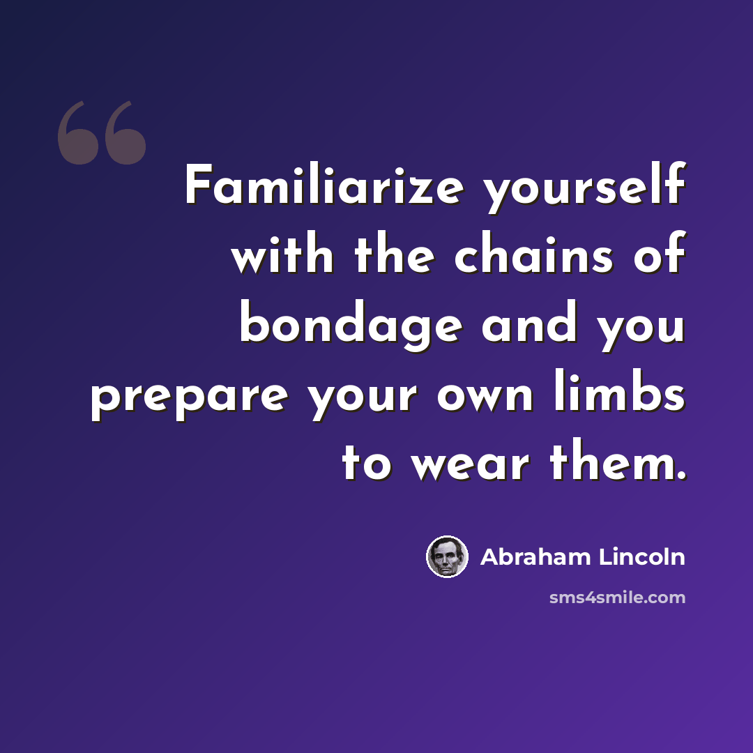 “Familiarize yourself with the chains of bondage and you prepare your own limbs to wear them.” quote by Abraham Lincoln