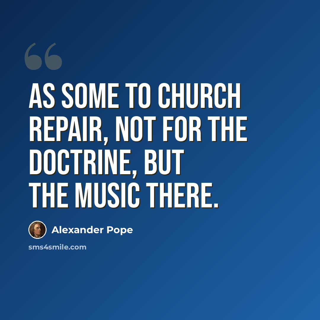 “As some to Church repair, not for the doctrine, but the music there.” quote by Alexander Pope