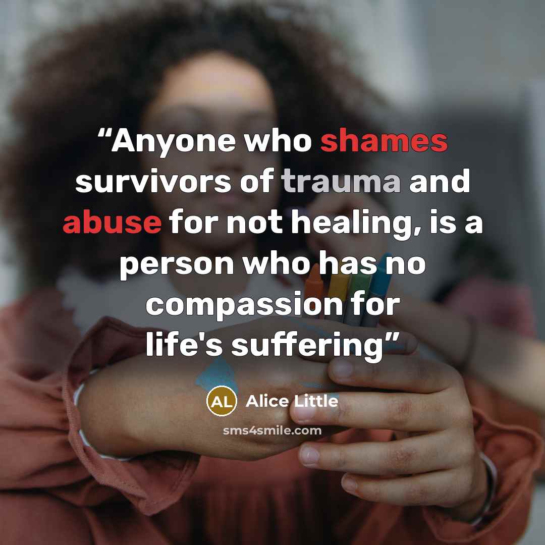 “Anyone who shames survivors of trauma and abuse for not healing, is a person who has no compassion for life's suffering” quote by Alice Little