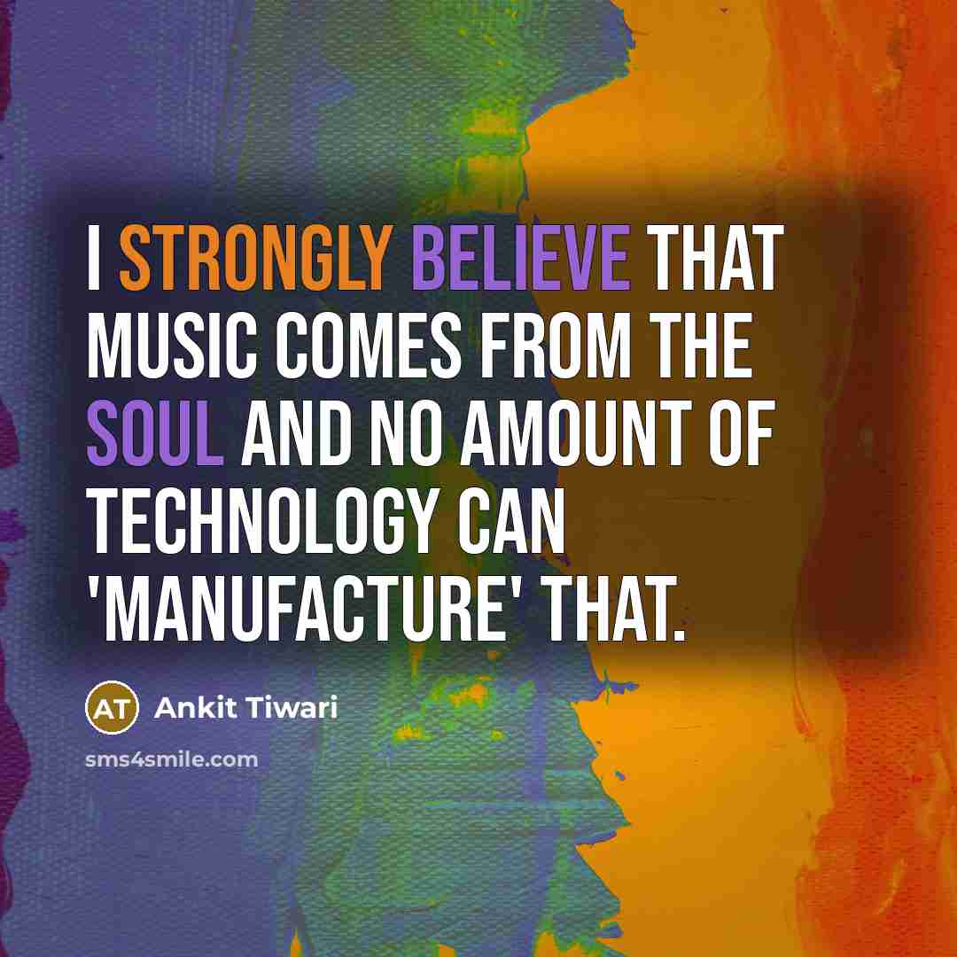 “I strongly believe that music comes from the soul and no amount of technology can 'manufacture' that.” quote by Ankit Tiwari