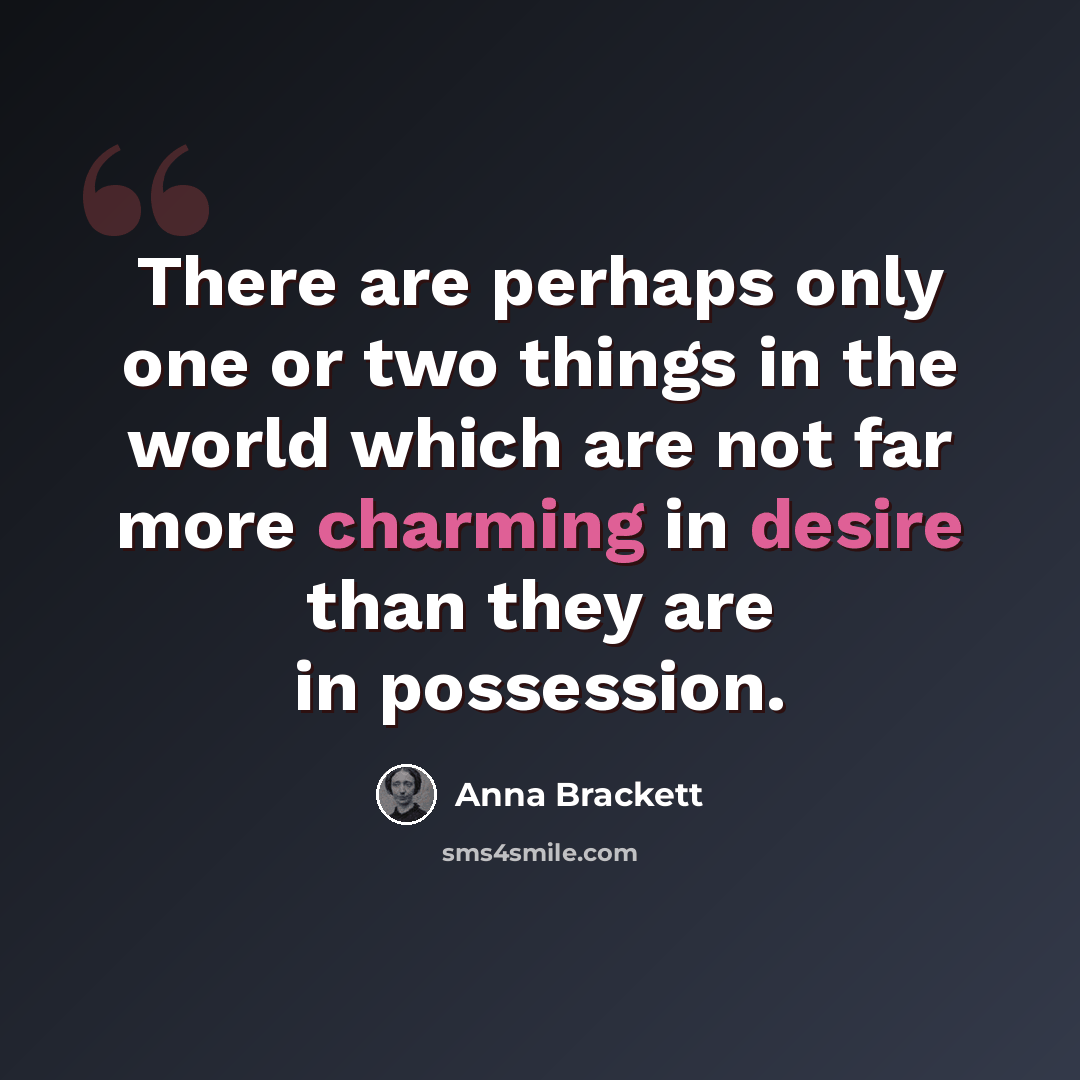 “There are perhaps only one or two things in the world which are not far more charming in desire than they are in possession.” quote by Anna Brackett