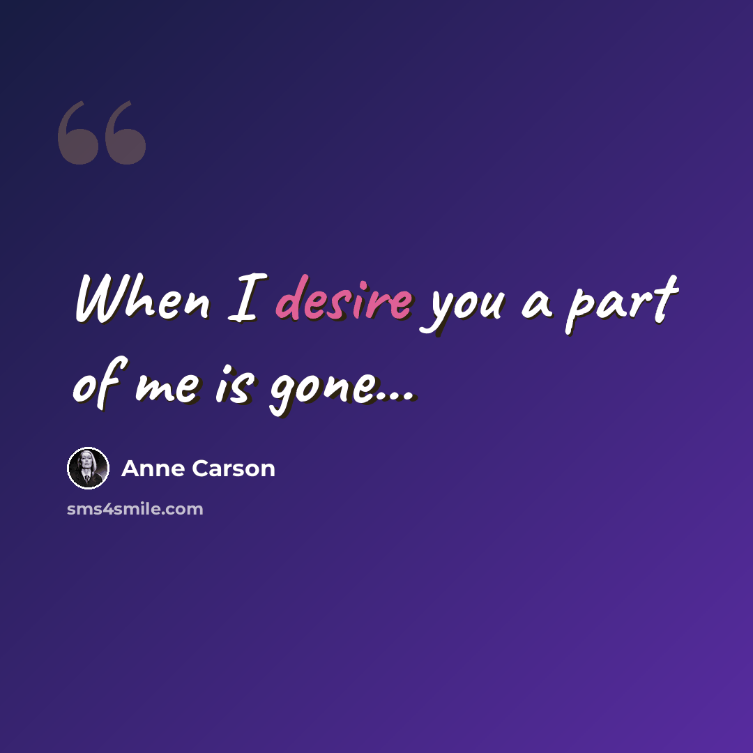 “When I desire you a part of me is gone...” quote by Anne Carson
