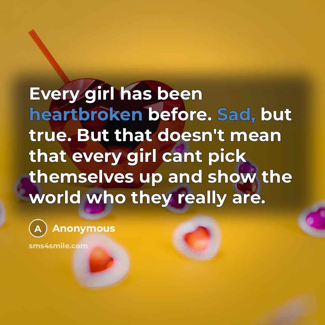 “Every girl has been heartbroken before. Sad, but true. But that doesn't mean that every girl cant pick themselves up and show the world who they really are.” quote by Anonymous