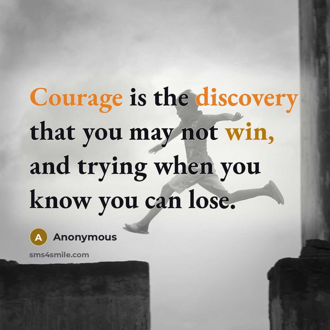 “Courage is the discovery that you may not win, and trying when you know you can lose.” quote by Anonymous