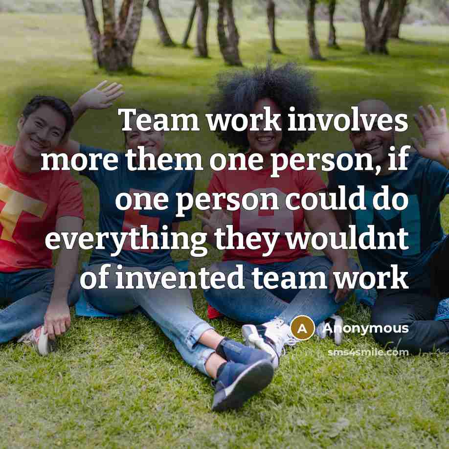 “Team work involves more them one person, if one person could do everything they wouldnt of invented team work” quote by Anonymous