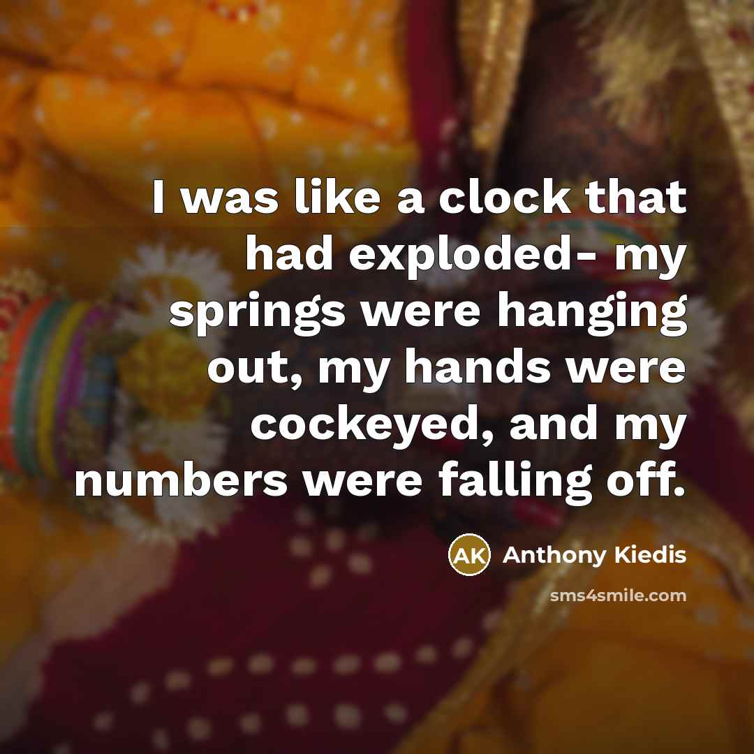 “I was like a clock that had exploded- my springs were hanging out, my hands were cockeyed, and my numbers were falling off.” quote by Anthony Kiedis