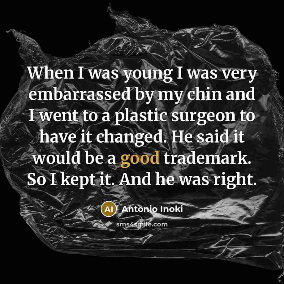“When I was young I was very embarrassed by my chin and I went to a plastic surgeon to have it changed. He said it would be a good trademark. So I kept it. And he was right.” quote by Antonio Inoki