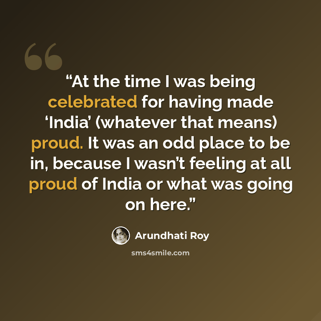 “At the time I was being celebrated for having made ‘India’ (whatever that means) proud. It was an odd place to be in, because I wasn’t feeling at all proud of India or what was going on here.” quote by Arundhati Roy