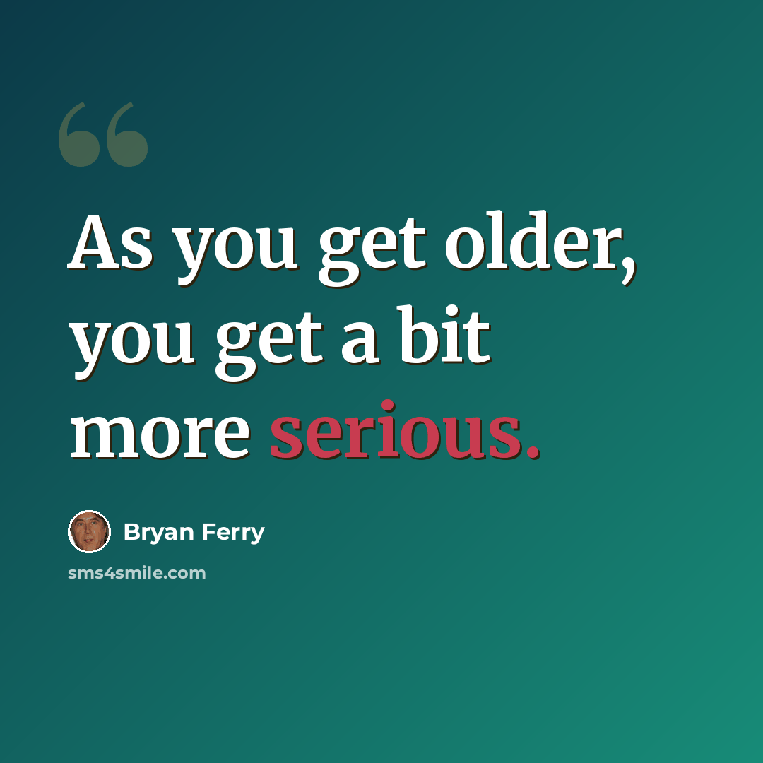 “As you get older, you get a bit more serious.” quote by Bryan Ferry