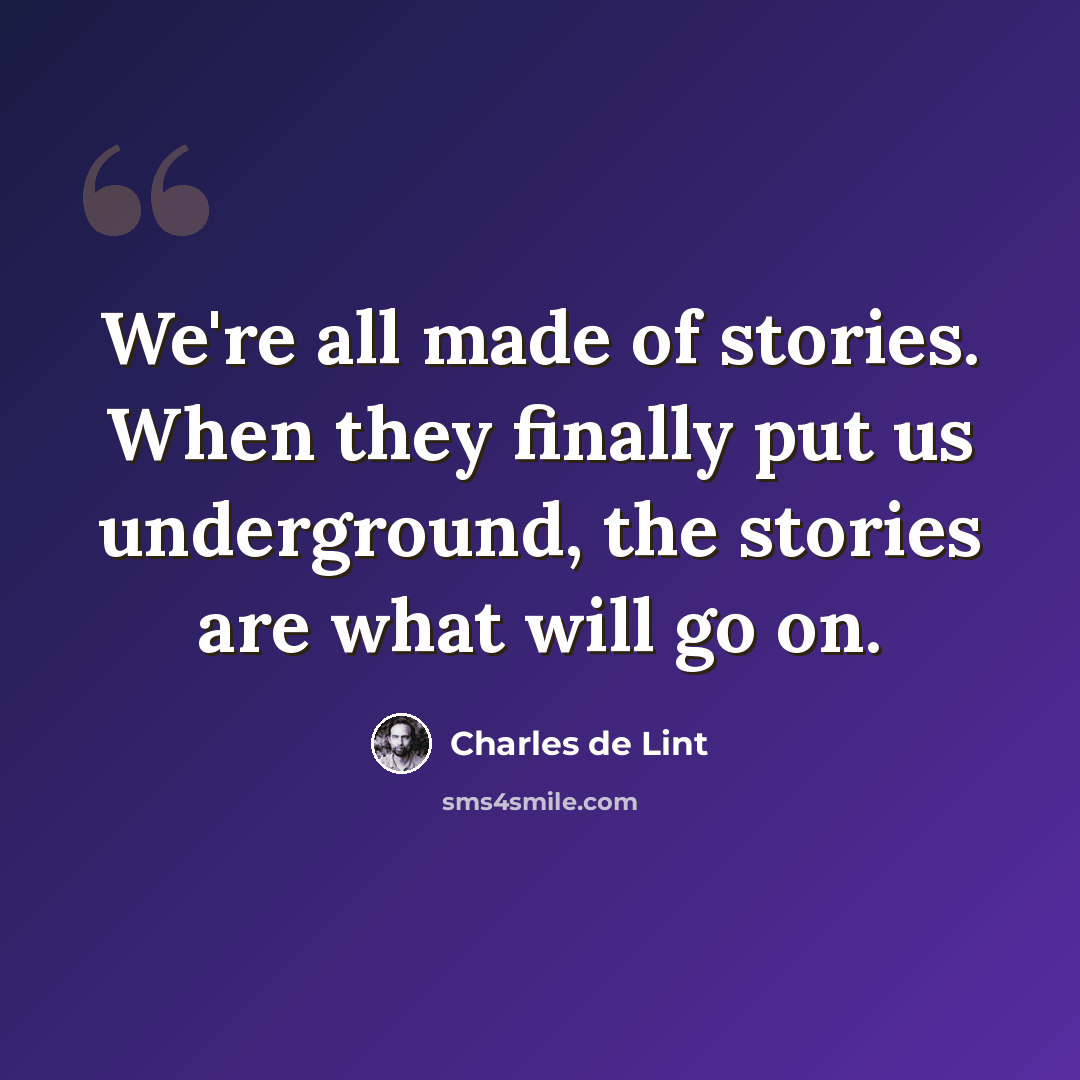 “We're all made of stories. When they finally put us underground, the stories are what will go on.” quote by Charles de Lint