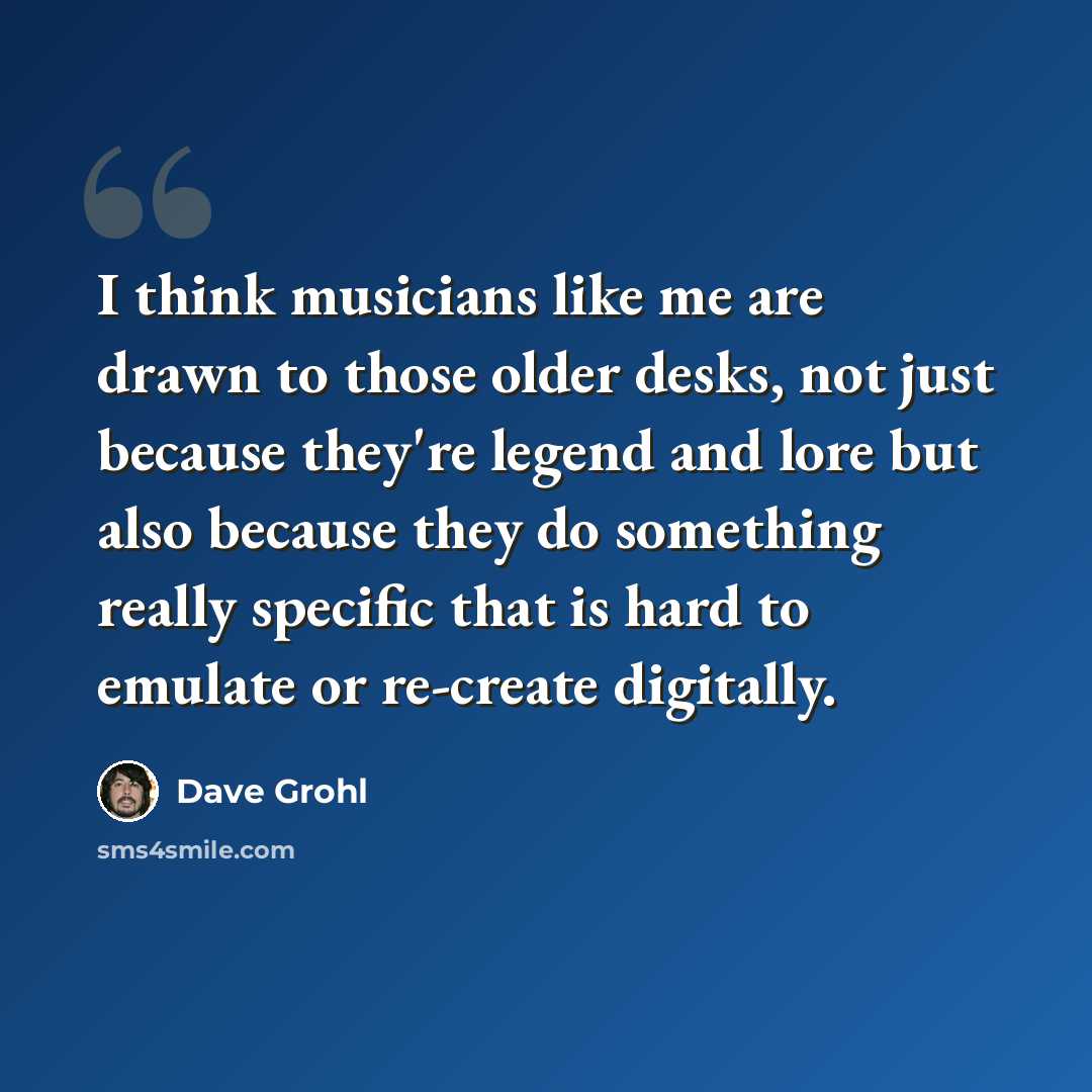 “I think musicians like me are drawn to those older desks, not just because they're legend and lore but also because they do something really specific that is hard to emulate or re-create digitally.” quote by Dave Grohl