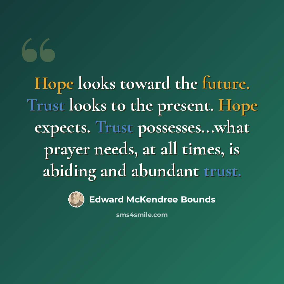 “Hope looks toward the future. Trust looks to the present. Hope expects. Trust possesses...what prayer needs, at all times, is abiding and abundant trust.” quote by Edward McKendree Bounds