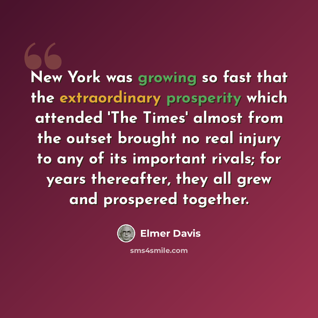 “New York was growing so fast that the extraordinary prosperity which attended 'The Times' almost from the outset brought no real injury to any of its important rivals; for years thereafter, they all grew and prospered together.” quote by Elmer Davis