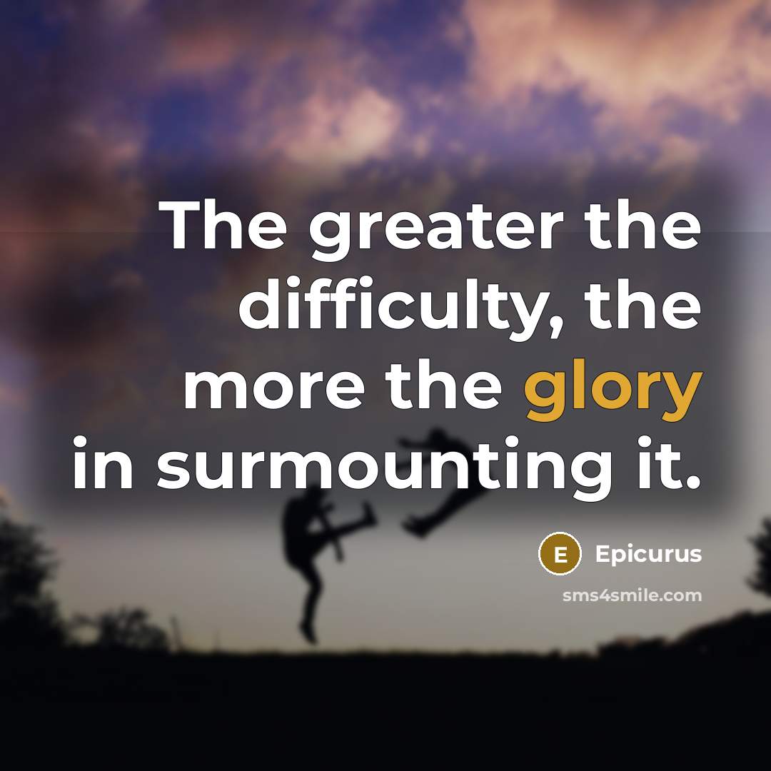 “The greater the difficulty, the more the glory in surmounting it.” quote by Epicurus