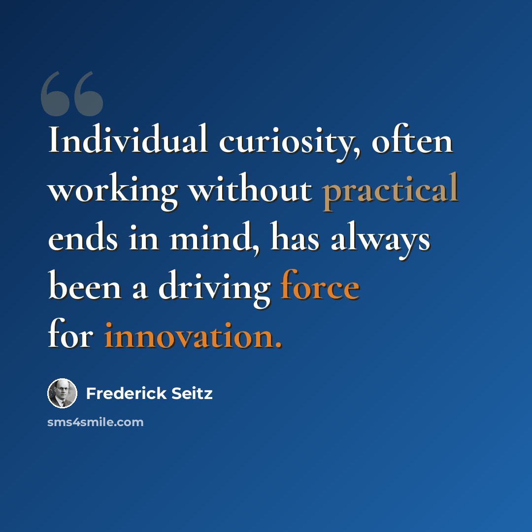 “Individual curiosity, often working without practical ends in mind, has always been a driving force for innovation.” quote by Frederick Seitz