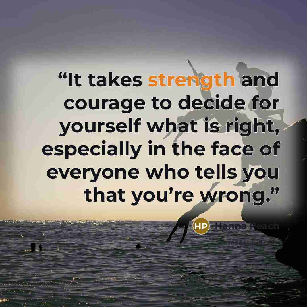 “It takes strength and courage to decide for yourself what is right, especially in the face of everyone who tells you that you’re wrong.” quote by Hanna Peach