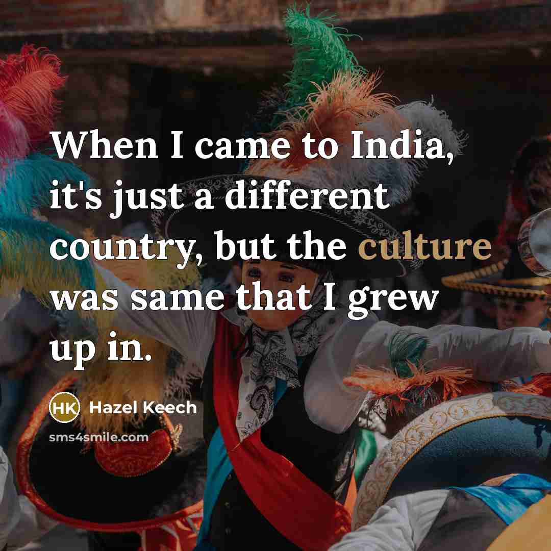 “When I came to India, it's just a different country, but the culture was same that I grew up in.” quote by Hazel Keech