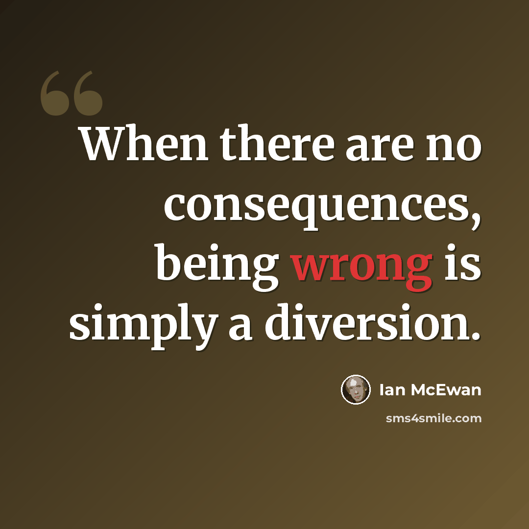“When there are no consequences, being wrong is simply a diversion.” quote by Ian Mcewan