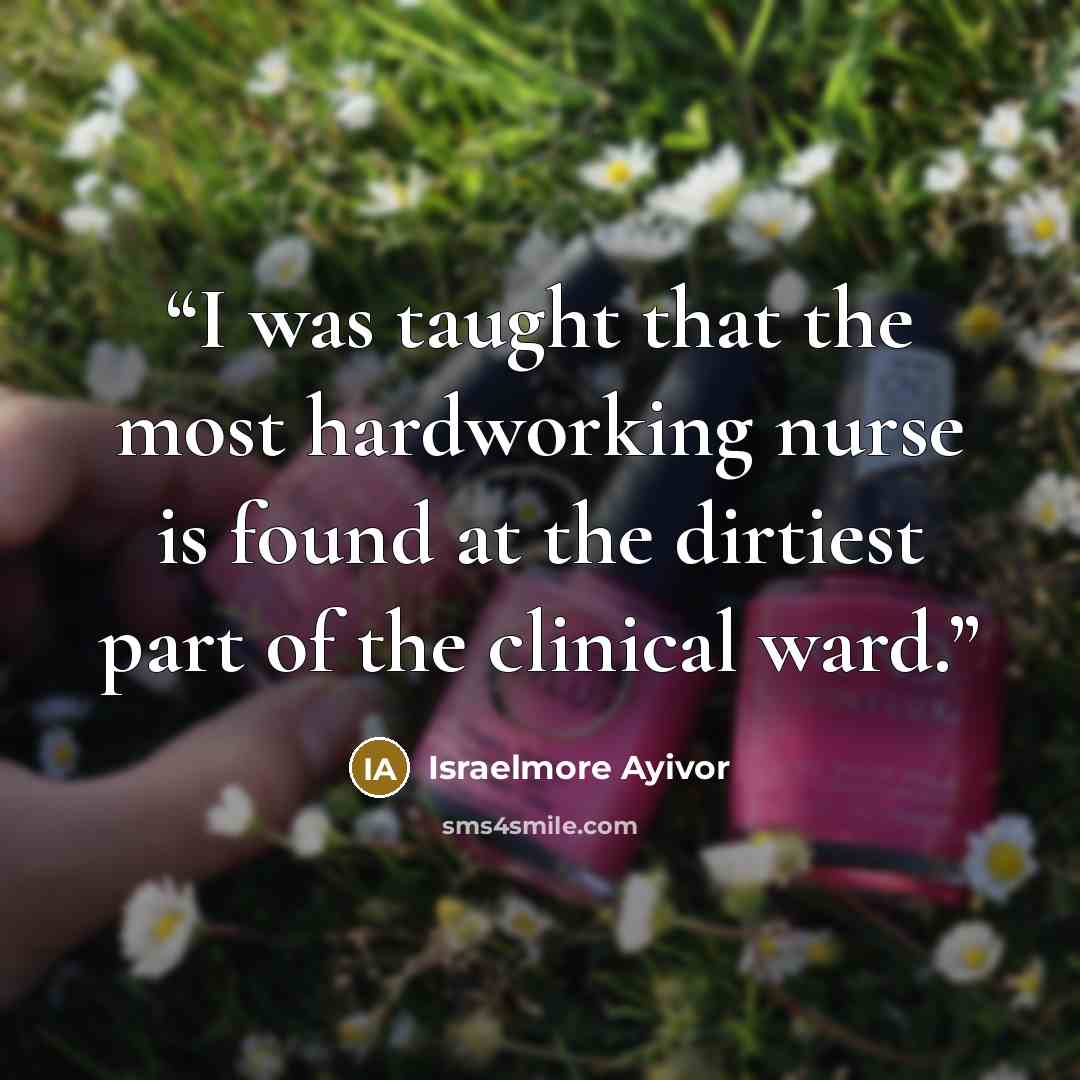 “I was taught that the most hardworking nurse is found at the dirtiest part of the clinical ward.” quote by Israelmore Ayivor