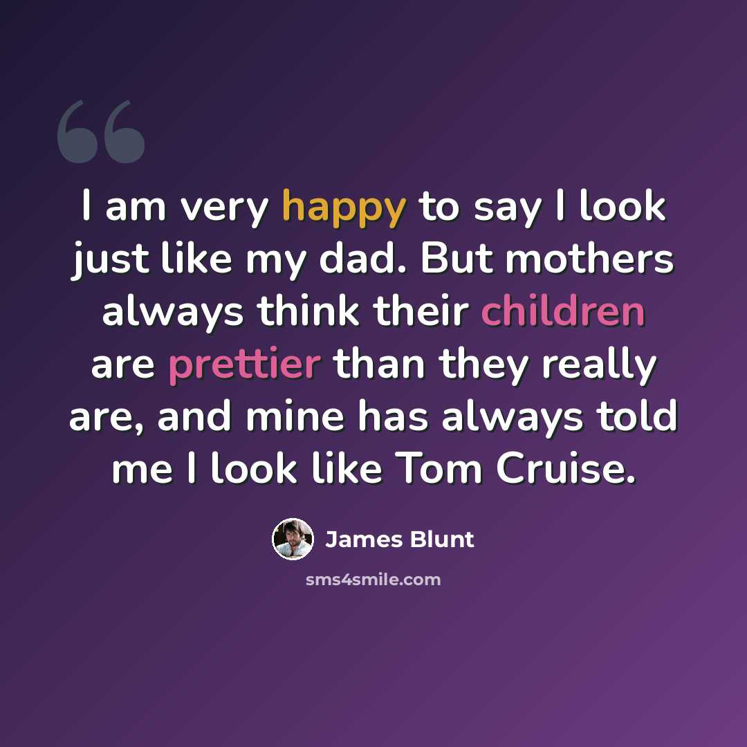 “I am very happy to say I look just like my dad. But mothers always think their children are prettier than they really are, and mine has always told me I look like Tom Cruise.” quote by James Blunt