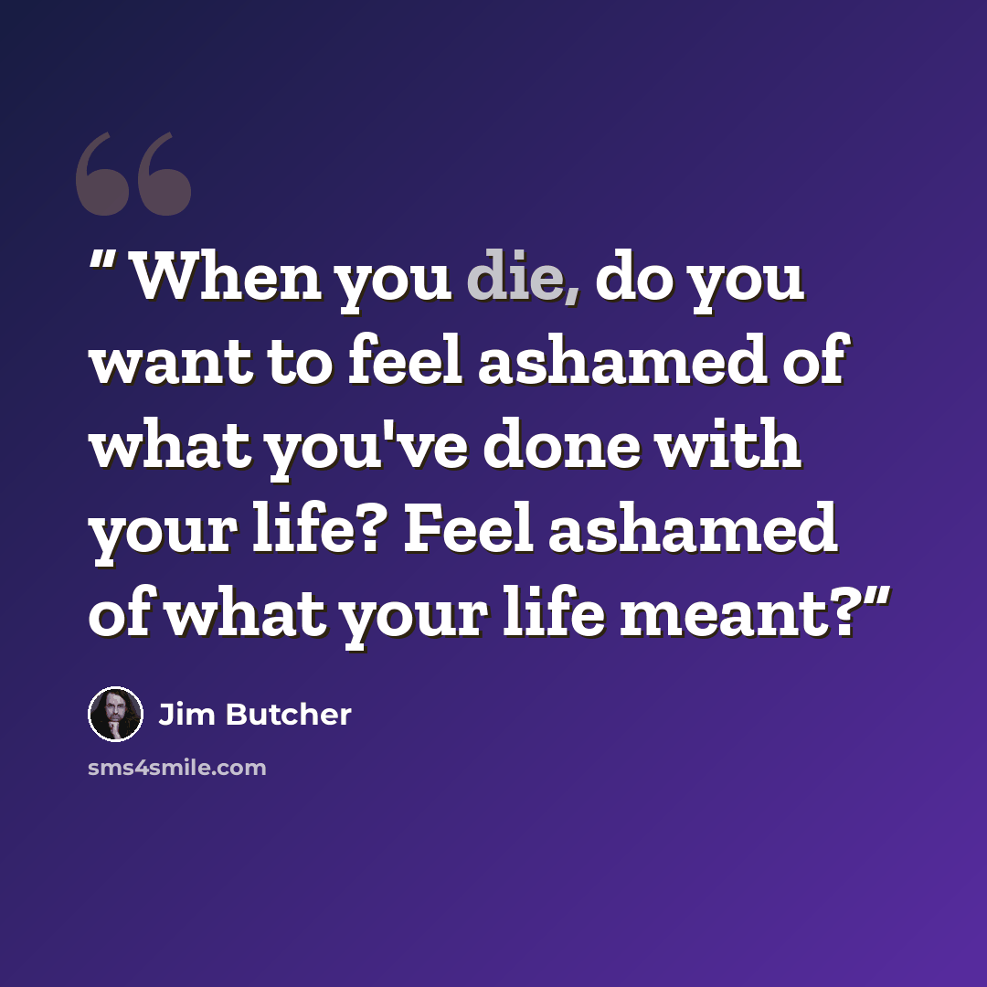 “When you die, do you want to feel ashamed of what you've done with your life? Feel ashamed of what your life meant?” quote by Jim Butcher