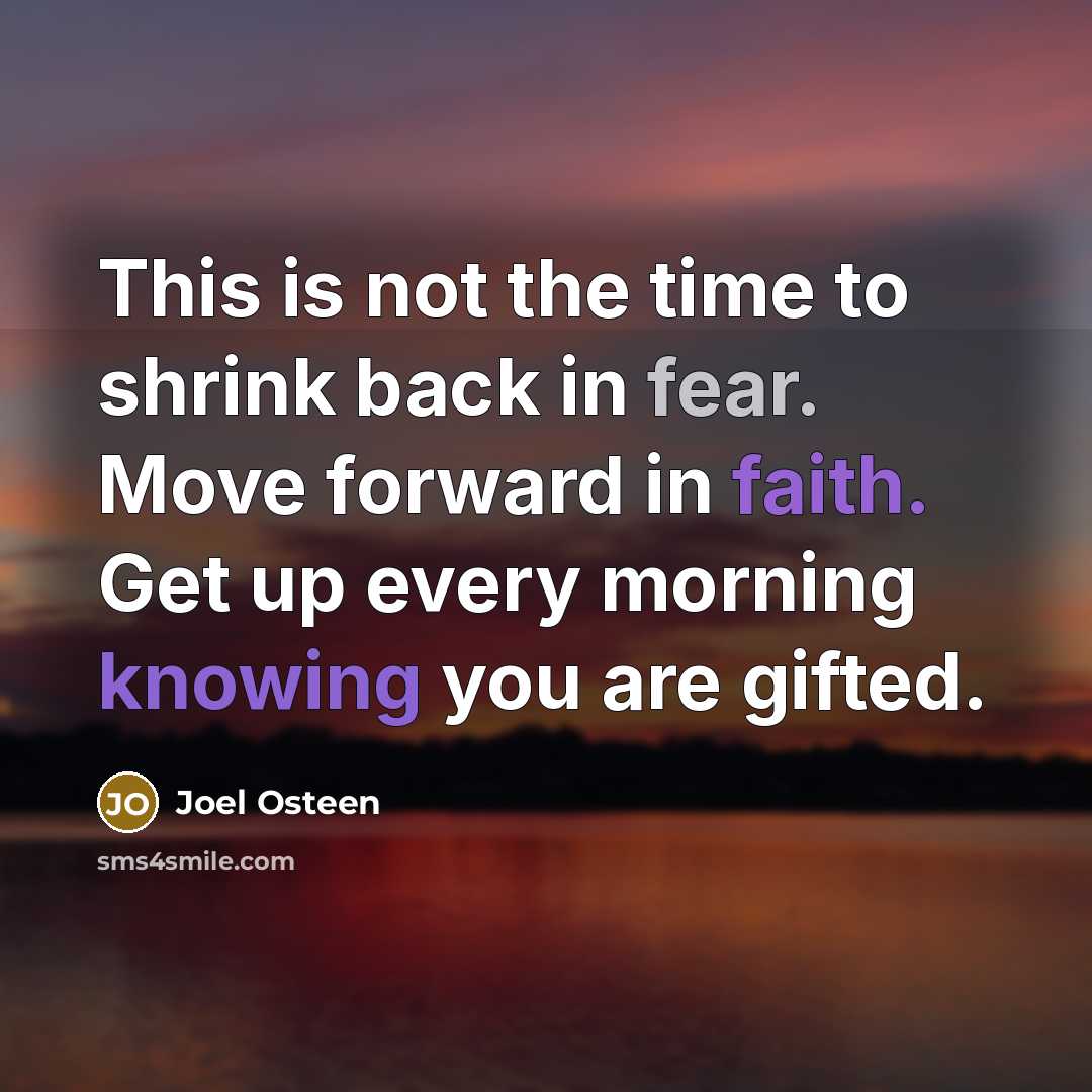 “This is not the time to shrink back in fear. Move forward in faith. Get up every morning knowing you are gifted.” quote by Joel Osteen