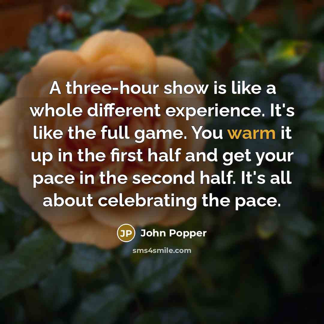 “A three-hour show is like a whole different experience. It's like the full game. You warm it up in the first half and get your pace in the second half. It's all about celebrating the pace.” quote by John Popper