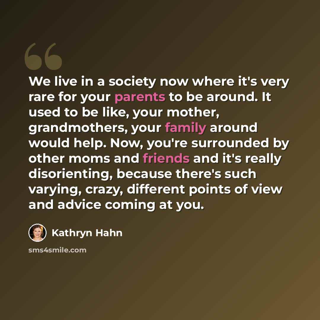 “We live in a society now where it's very rare for your parents to be around. It used to be like, your mother, grandmothers, your family around would help. Now, you're surrounded by other moms and friends and it's really disorienting, because there's such varying, crazy, different points of view…” quote by Kathryn Hahn