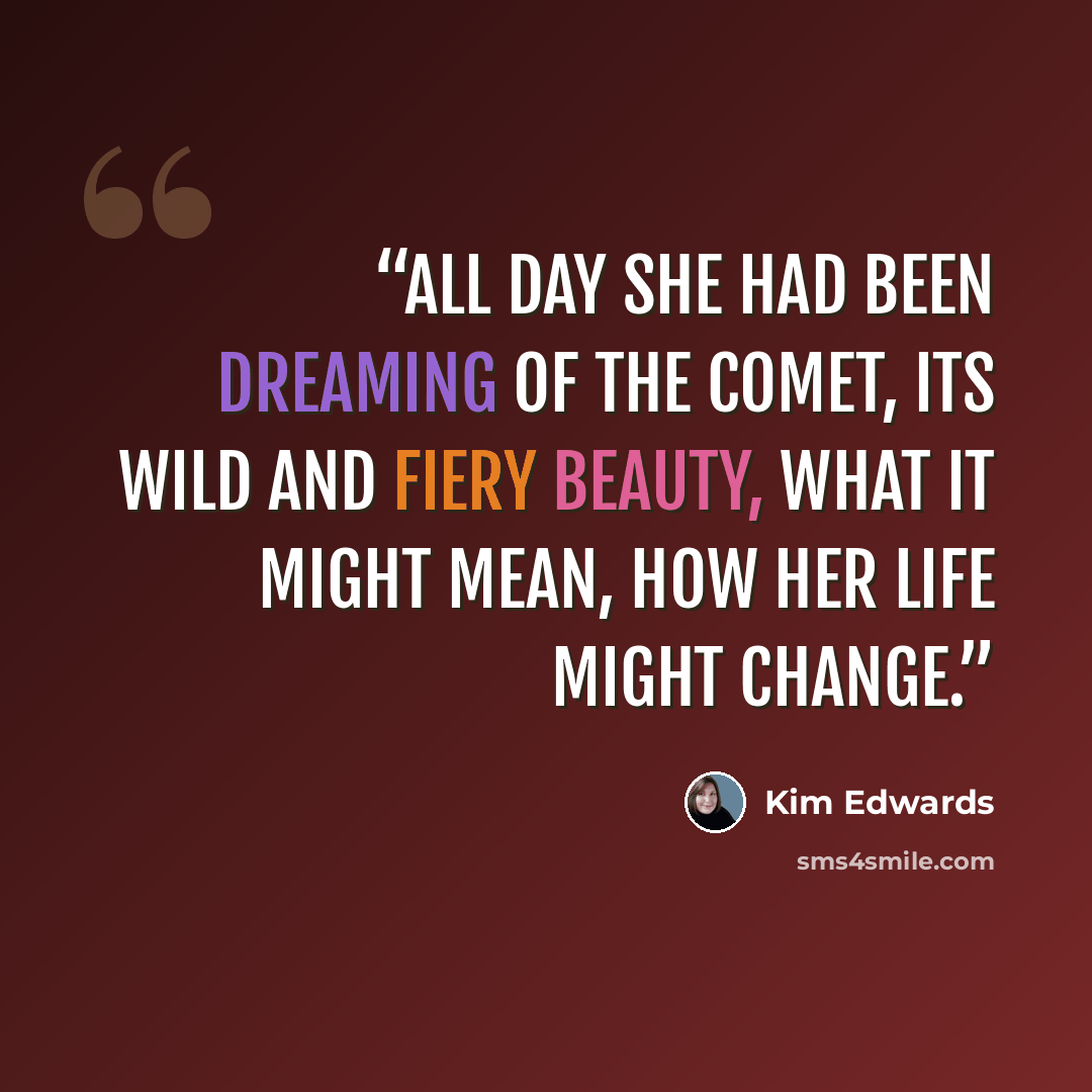 “All day she had been dreaming of the comet, its wild and fiery beauty, what it might mean, how her life might change.” quote by Kim Edwards
