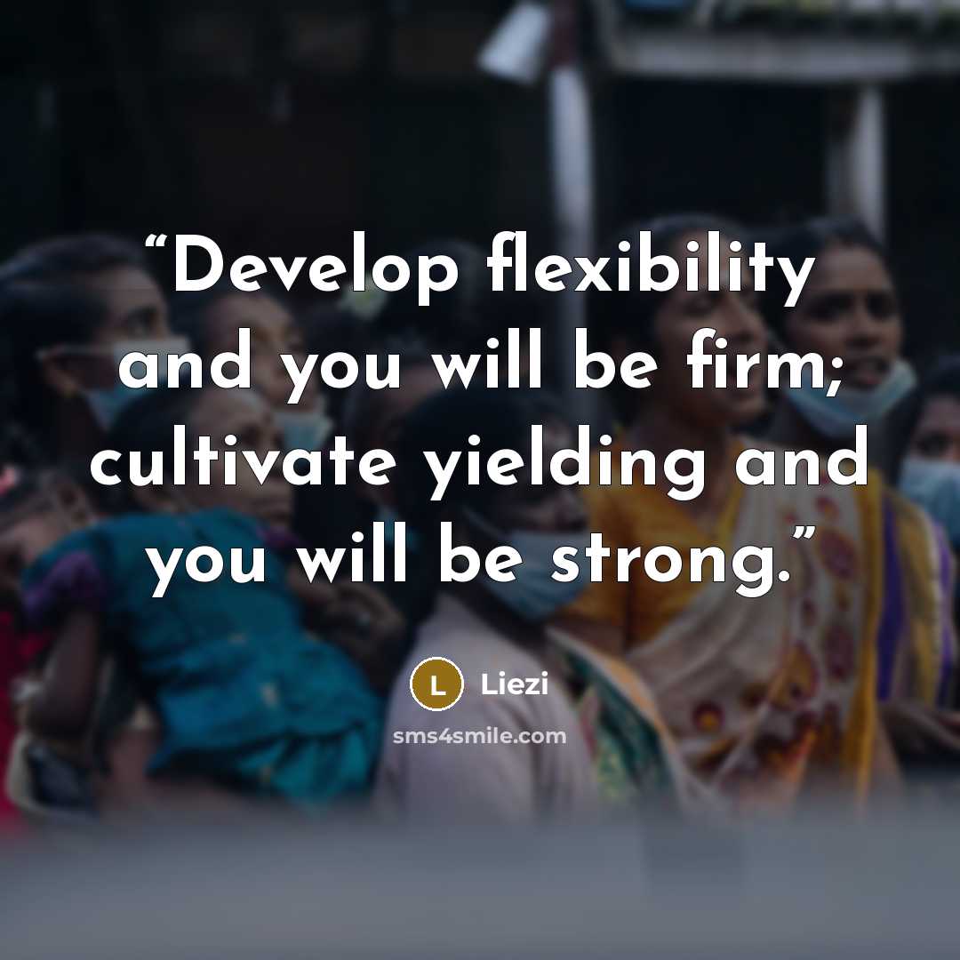 “Develop flexibility and you will be firm; cultivate yielding and you will be strong.” quote by Liezi