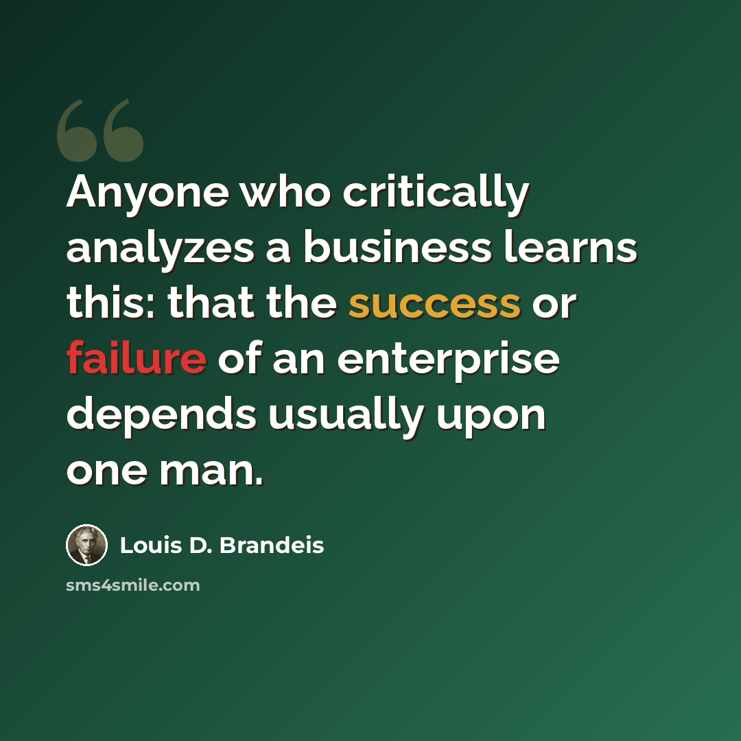 “Anyone who critically analyzes a business learns this: that the success or failure of an enterprise depends usually upon one man.” quote by Louis D. Brandeis