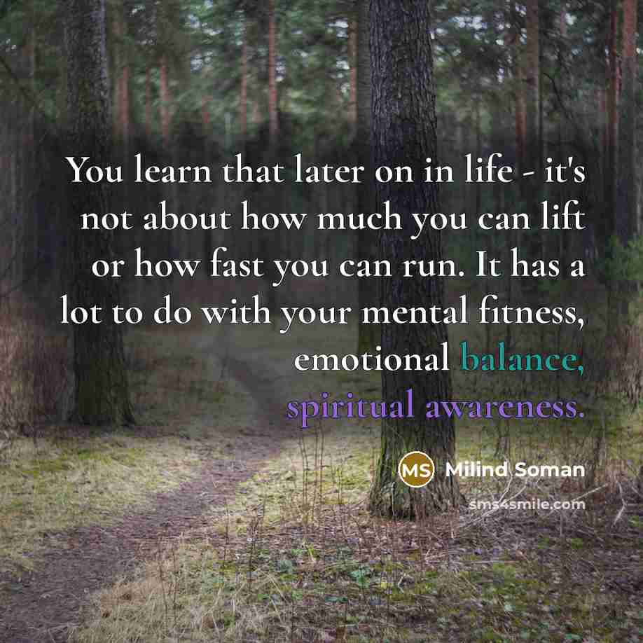“You learn that later on in life - it's not about how much you can lift or how fast you can run. It has a lot to do with your mental fitness, emotional balance, spiritual awareness.” quote by Milind Soman
