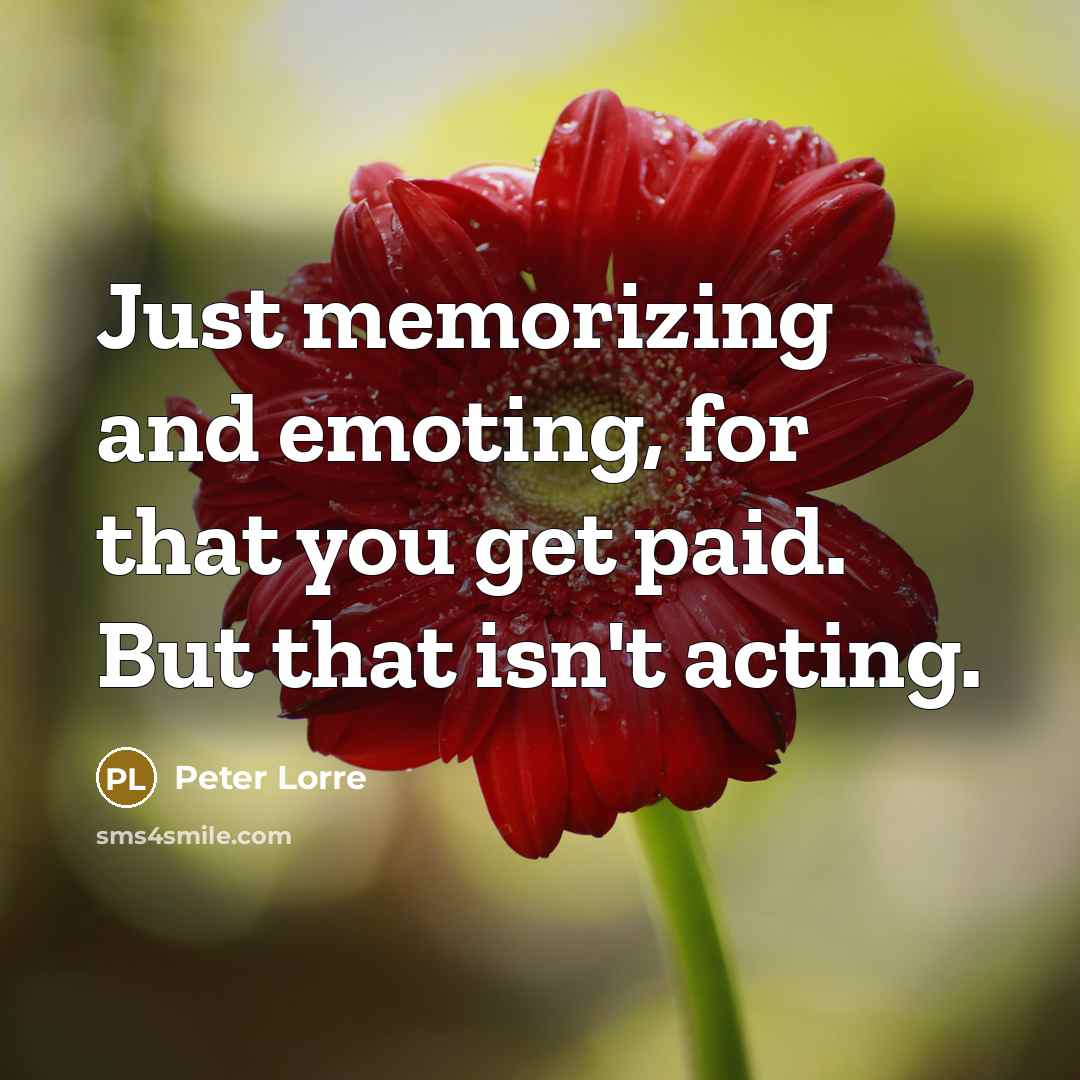“Just memorizing and emoting, for that you get paid. But that isn't acting.” quote by Peter Lorre