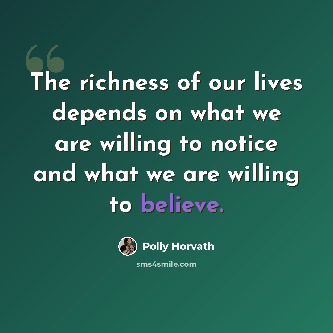 “The richness of our lives depends on what we are willing to notice and what we are willing to believe.” quote by Polly Horvath