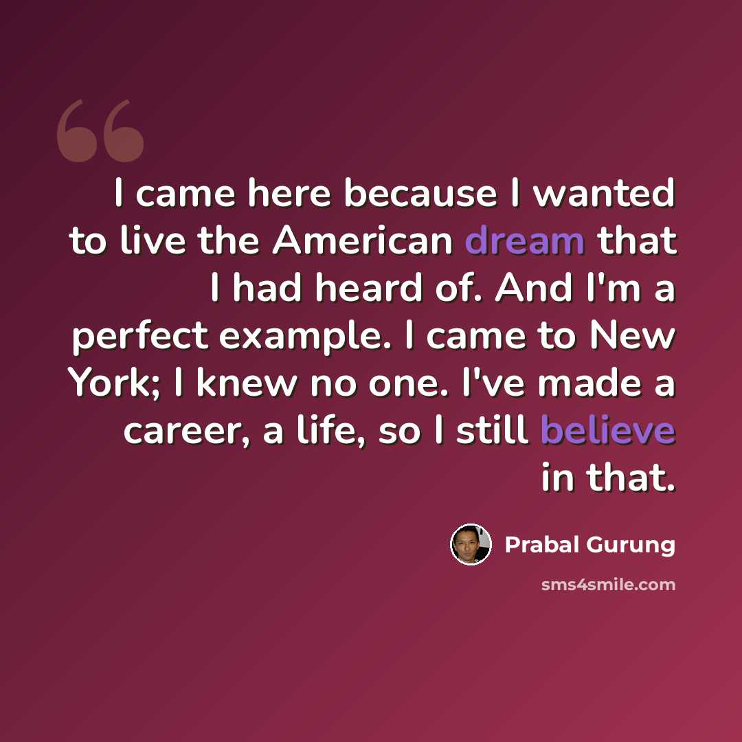 “I came here because I wanted to live the American dream that I had heard of. And I'm a perfect example. I came to New York; I knew no one. I've made a career, a life, so I still believe in that.” quote by Prabal Gurung