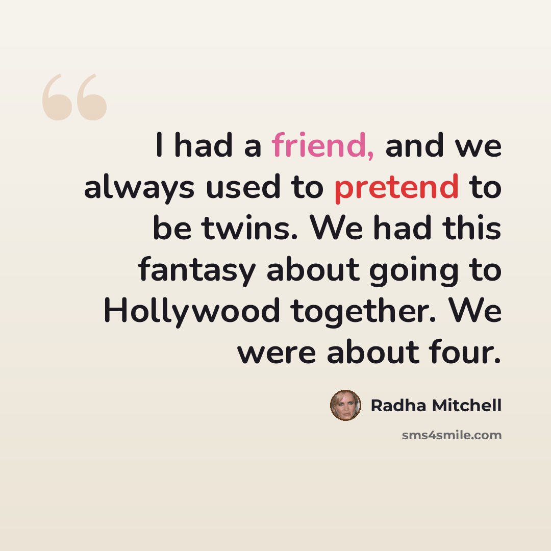 “I had a friend, and we always used to pretend to be twins. We had this fantasy about going to Hollywood together. We were about four.” quote by Radha Mitchell
