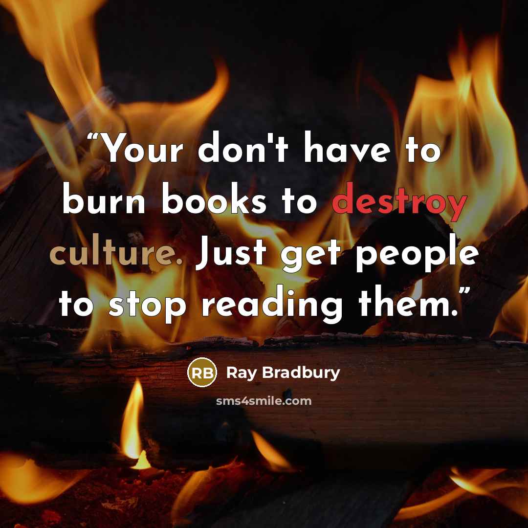 “Your don't have to burn books to destroy culture. Just get people to stop reading them.” quote by Ray Bradbury