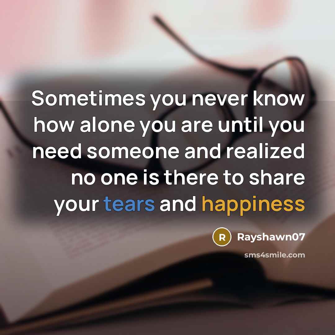 “Sometimes you never know how alone you are until you need someone and realized no one is there to share your tears and happiness” quote by Rayshawn07