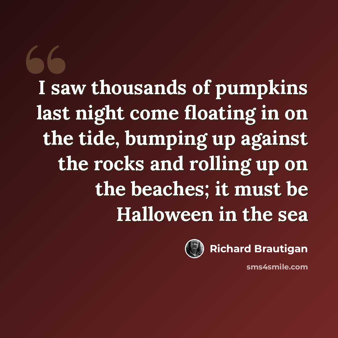 “I saw thousands of pumpkins last night come floating in on the tide, bumping up against the rocks and rolling up on the beaches; it must be Halloween in the sea” quote by Richard Brautigan