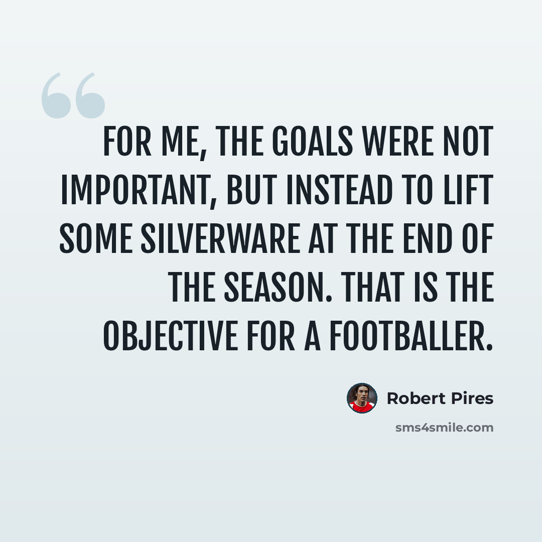 “For me, the goals were not important, but instead to lift some silverware at the end of the season. That is the objective for a footballer.” quote by Robert Pires