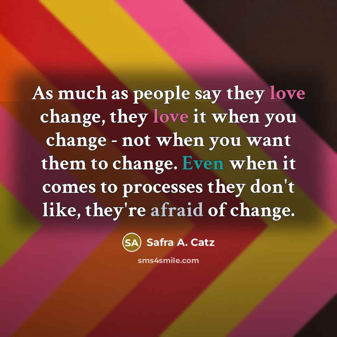 “As much as people say they love change, they love it when you change - not when you want them to change. Even when it comes to processes they don't like, they're afraid of change.” quote by Safra A. Catz