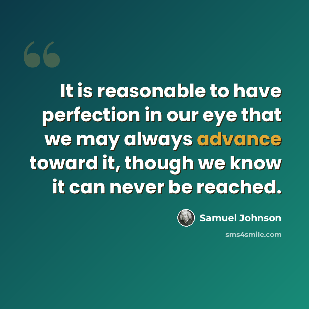 “It is reasonable to have perfection in our eye that we may always advance toward it, though we know it can never be reached.” quote by Samuel Johnson