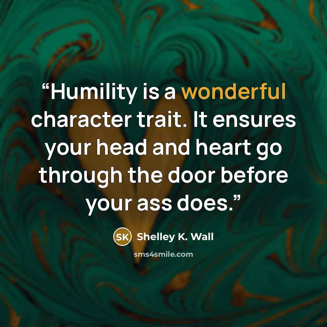 “Humility is a wonderful character trait. It ensures your head and heart go through the door before your ass does.” quote by Shelley K. Wall