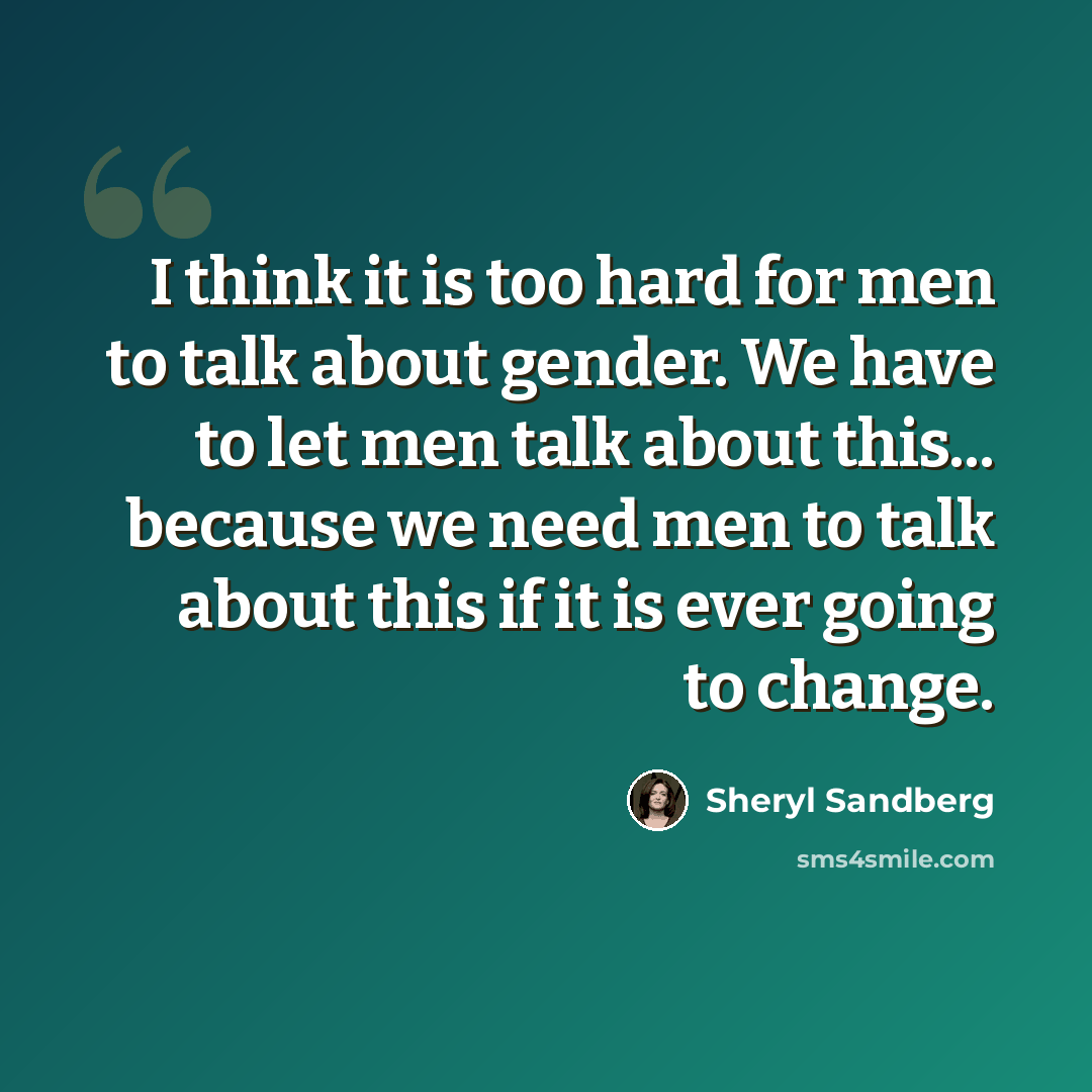 “I think it is too hard for men to talk about gender. We have to let men talk about this... because we need men to talk about this if it is ever going to change.” quote by Sheryl Sandberg